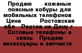 Продаю: 2 - кожаные поясные кобуры для мобильных телефонов. › Цена ­ 600 - Ростовская обл., Ростов-на-Дону г. Сотовые телефоны и связь » Продам аксессуары и запчасти   